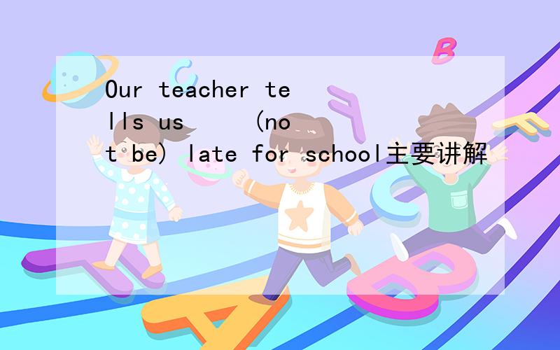 Our teacher tells us     (not be) late for school主要讲解