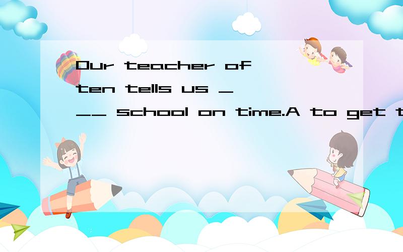 Our teacher often tells us ___ school on time.A to get toB get to C to get D not get to