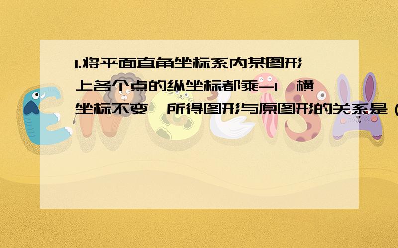 1.将平面直角坐标系内某图形上各个点的纵坐标都乘-1,横坐标不变,所得图形与原图形的关系是（）A.关于x轴对称 B.关于y轴对称 C.关于原点对称 D.沿y轴向下平移1个单位长度2.已知点M在x轴上,