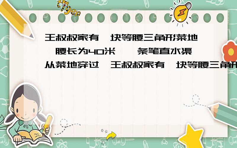 王叔叔家有一块等腰三角形菜地,腰长为40米,一条笔直水渠从菜地穿过,王叔叔家有一块等腰三角形菜地,腰长为40米,一条笔直水渠从菜地穿过,这条水渠垂直平分等腰三角形的腰,水渠穿过菜地