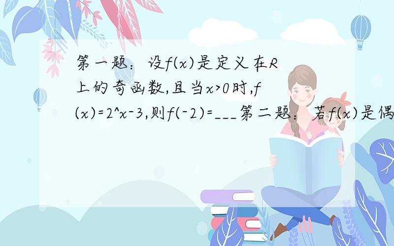 第一题：设f(x)是定义在R上的奇函数,且当x>0时,f(x)=2^x-3,则f(-2)=___第二题：若f(x)是偶函数,且当x属于[0,正无穷）时,f(x)=x-1,则不等式f(x-1)