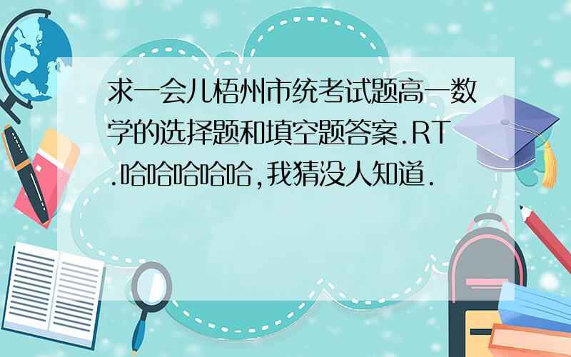 求一会儿梧州市统考试题高一数学的选择题和填空题答案.RT.哈哈哈哈哈,我猜没人知道.