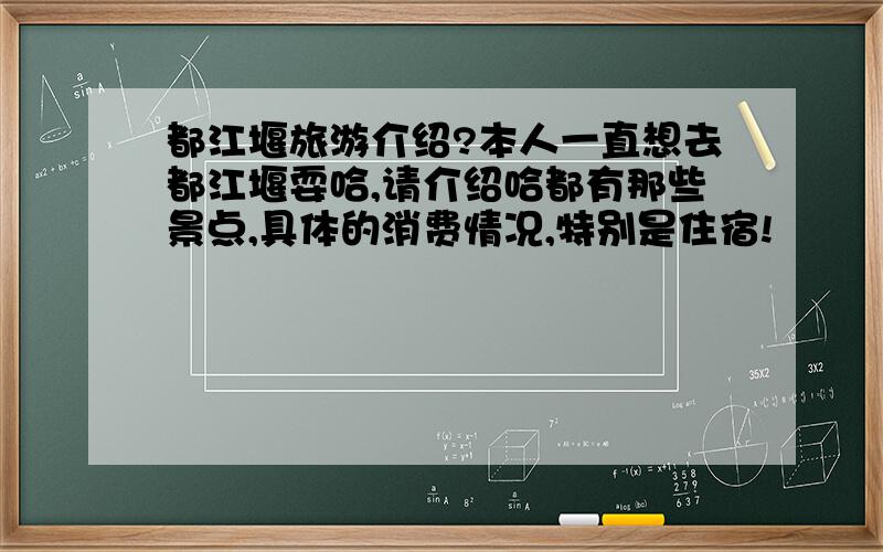 都江堰旅游介绍?本人一直想去都江堰耍哈,请介绍哈都有那些景点,具体的消费情况,特别是住宿!