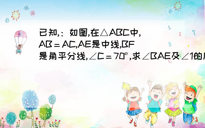 已知,：如图,在△ABC中,AB＝AC,AE是中线,BF是角平分线,∠C＝70º,求∠BAE及∠1的度数