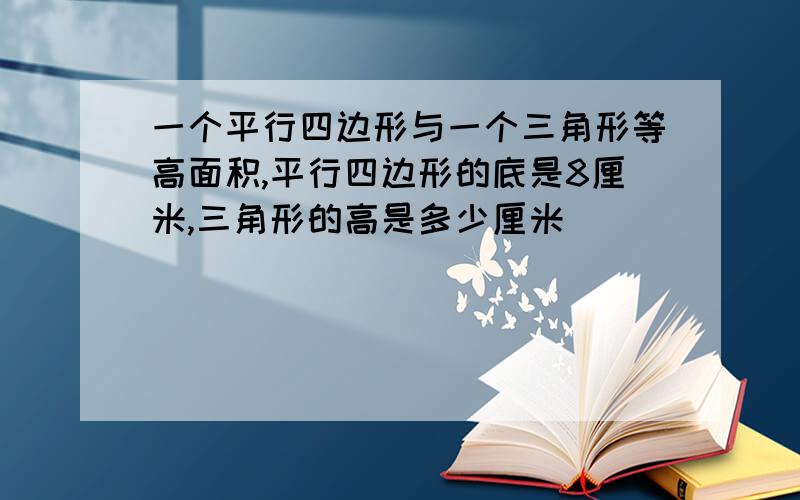 一个平行四边形与一个三角形等高面积,平行四边形的底是8厘米,三角形的高是多少厘米