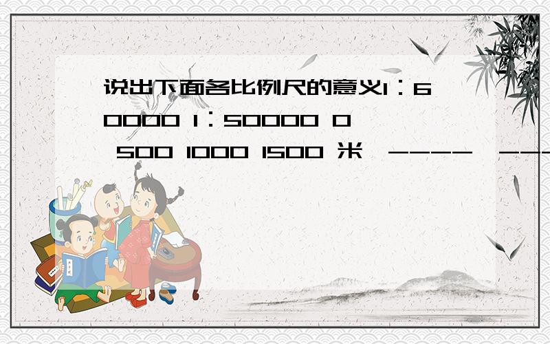 说出下面各比例尺的意义1：60000 1：50000 0 500 1000 1500 米丨----丨---------丨---------丨