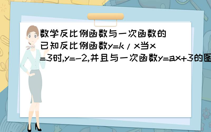 数学反比例函数与一次函数的 已知反比例函数y=k/x当x=3时,y=-2,并且与一次函数y=ax+3的图像相交.求（1）这个反比例函数的解析式.（2）a的取值范围