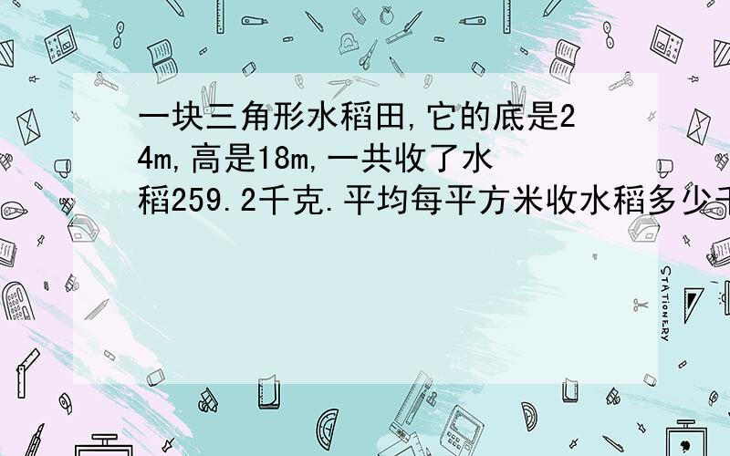 一块三角形水稻田,它的底是24m,高是18m,一共收了水稻259.2千克.平均每平方米收水稻多少千克?