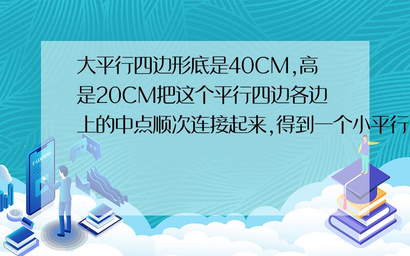 大平行四边形底是40CM,高是20CM把这个平行四边各边上的中点顺次连接起来,得到一个小平行四边形,求这个