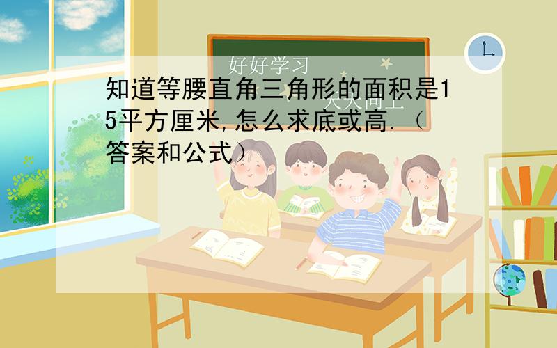 知道等腰直角三角形的面积是15平方厘米,怎么求底或高.（答案和公式）