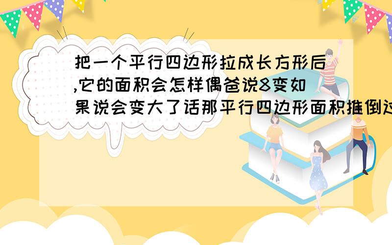 把一个平行四边形拉成长方形后,它的面积会怎样偶爸说8变如果说会变大了话那平行四边形面积推倒过程8素说和长方形面积一样吗