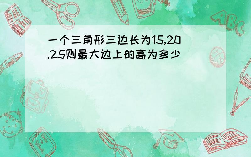 一个三角形三边长为15,20,25则最大边上的高为多少