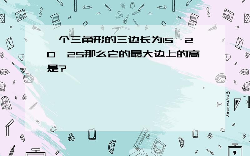 一个三角形的三边长为15、20、25那么它的最大边上的高是?