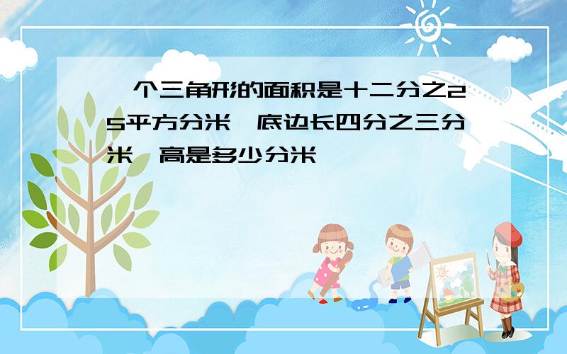 一个三角形的面积是十二分之25平方分米,底边长四分之三分米,高是多少分米