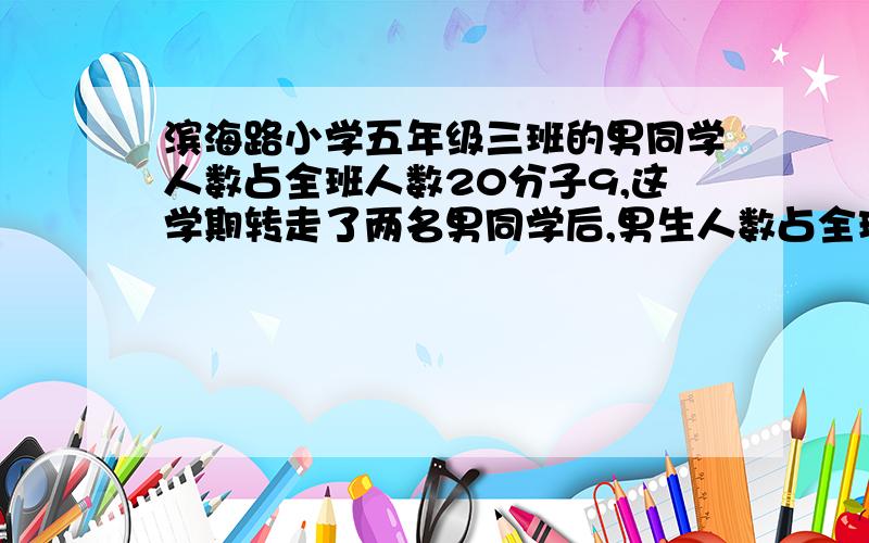 滨海路小学五年级三班的男同学人数占全班人数20分子9,这学期转走了两名男同学后,男生人数占全班19分子8.五年级三班原有同学多少人?