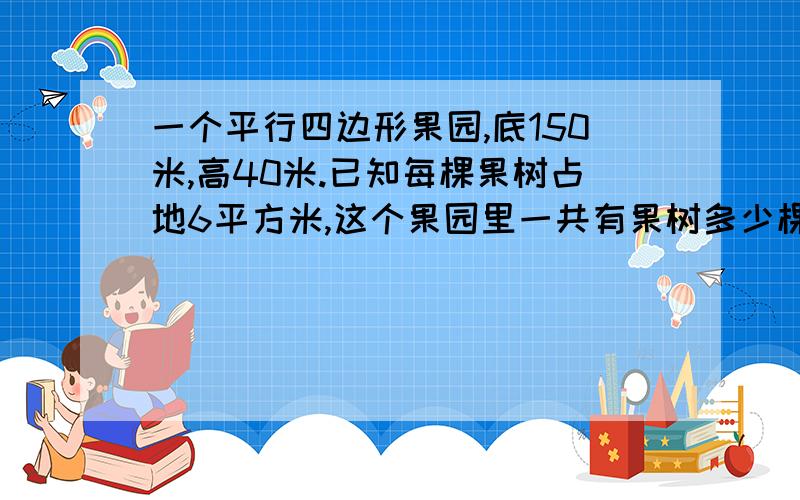 一个平行四边形果园,底150米,高40米.已知每棵果树占地6平方米,这个果园里一共有果树多少棵?