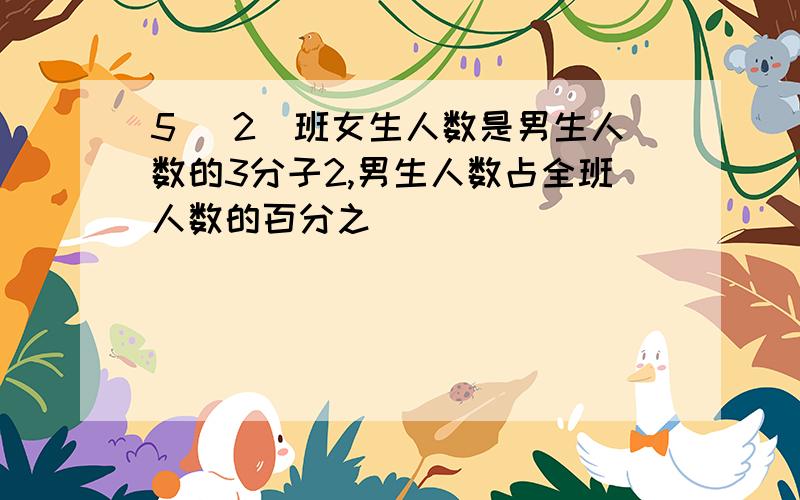 5( 2)班女生人数是男生人数的3分子2,男生人数占全班人数的百分之（