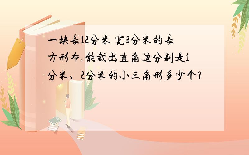 一块长12分米 宽3分米的长方形布,能裁出直角边分别是1分米、2分米的小三角形多少个?