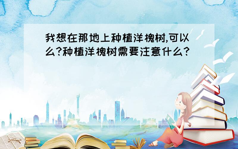 我想在那地上种植洋槐树,可以么?种植洋槐树需要注意什么?