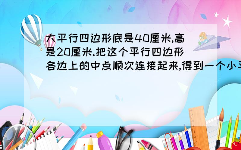 大平行四边形底是40厘米,高是20厘米.把这个平行四边形各边上的中点顺次连接起来,得到一个小平行四边形.求这个小平行四边形的面积.