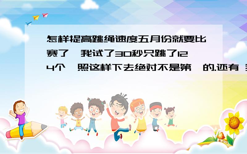 怎样提高跳绳速度五月份就要比赛了,我试了30秒只跳了124个,照这样下去绝对不是第一的.还有 我用的是塑胶绳,摇了10秒左右就没力了.教一些30秒速度跳和练习手臂耐力的训练.不要按照大人的