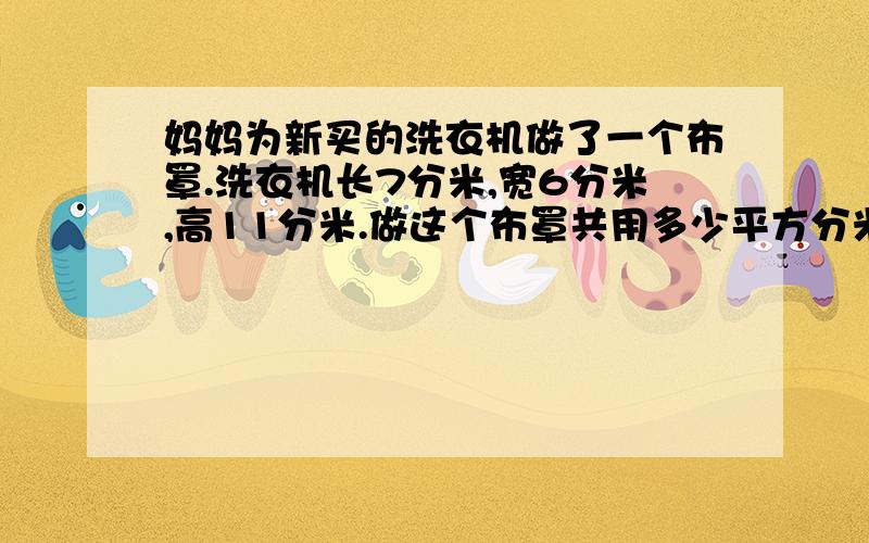 妈妈为新买的洗衣机做了一个布罩.洗衣机长7分米,宽6分米,高11分米.做这个布罩共用多少平方分米的布?如果在每个面的缝合处及底边都缝上花边,共用花边多少米?