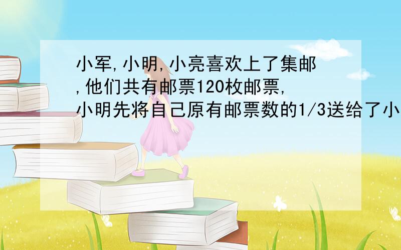 小军,小明,小亮喜欢上了集邮,他们共有邮票120枚邮票,小明先将自己原有邮票数的1/3送给了小军,小亮再将自己邮票数的1/5送给了小明,这时三人的邮票数目正好同样多.三人原来各有多少枚邮票