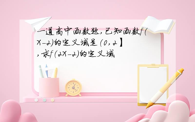 一道高中函数题,已知函数f（X-2）的定义域是（0,2】,求f（2X-2）的定义域