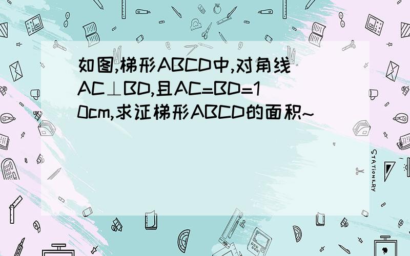 如图,梯形ABCD中,对角线AC⊥BD,且AC=BD=10cm,求证梯形ABCD的面积~