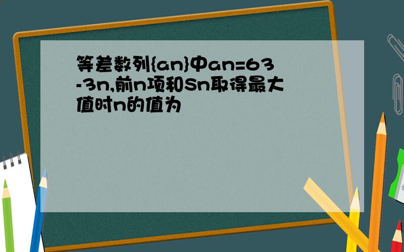 等差数列{an}中an=63-3n,前n项和Sn取得最大值时n的值为