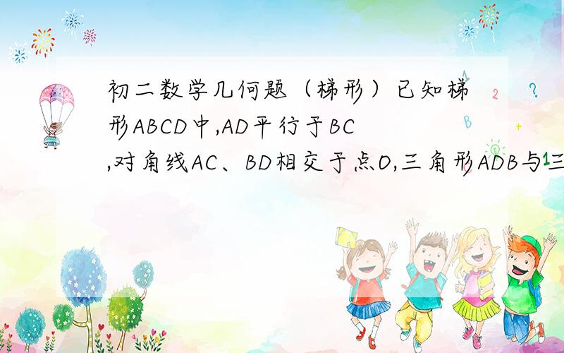 初二数学几何题（梯形）已知梯形ABCD中,AD平行于BC,对角线AC、BD相交于点O,三角形ADB与三角形BOC面积分别为4,8,则题型ABCD的面积等于可不可以就我这道题讲不要随便弄道新题出来啊？