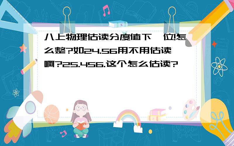 八上物理估读分度值下一位!怎么整?如24.56用不用估读啊?25.456.这个怎么估读?