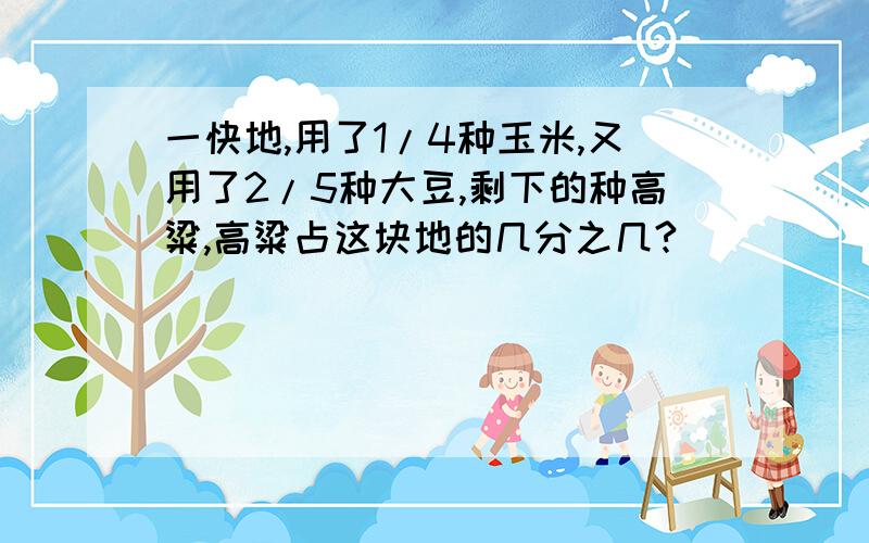 一快地,用了1/4种玉米,又用了2/5种大豆,剩下的种高粱,高粱占这块地的几分之几?