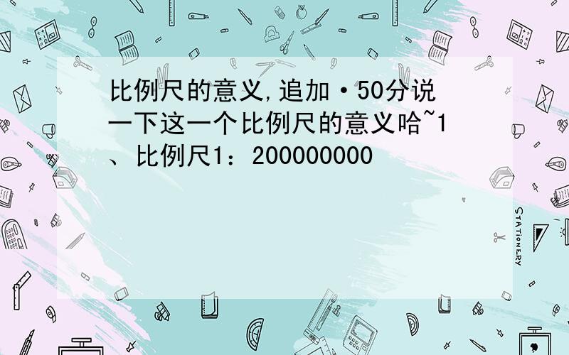 比例尺的意义,追加·50分说一下这一个比例尺的意义哈~1、比例尺1：200000000