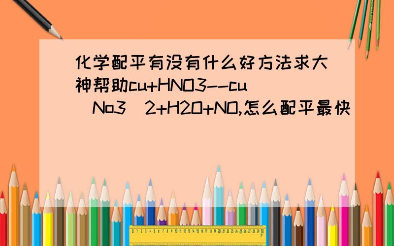 化学配平有没有什么好方法求大神帮助cu+HNO3--cu(No3)2+H2O+NO,怎么配平最快