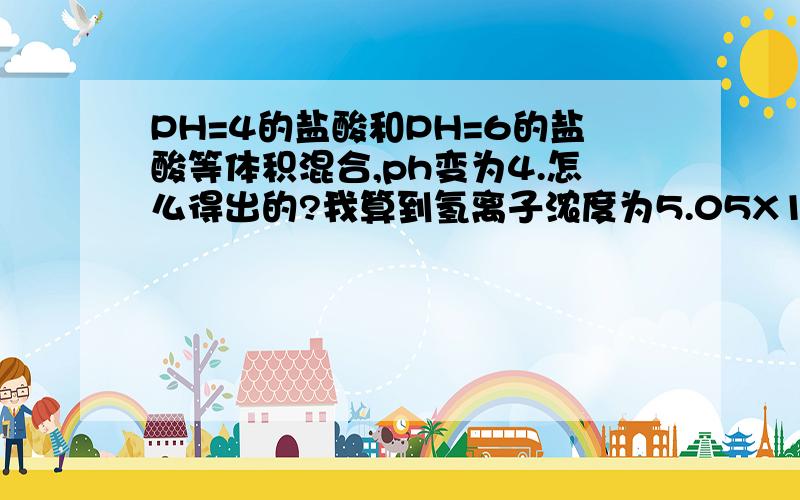 PH=4的盐酸和PH=6的盐酸等体积混合,ph变为4.怎么得出的?我算到氢离子浓度为5.05X10多少次方,不知道怎么转为PH