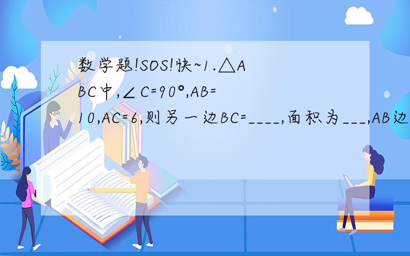 数学题!SOS!快~1.△ABC中,∠C=90°,AB=10,AC=6,则另一边BC=____,面积为___,AB边上的高为____.2.在Rt△ABC中,∠C=90°,BC=12,AB—AC=8,则AC=___.3.已知正方形的边长为a,则正方形的对角线长为（ ）.A.2a    B.根号2a  C.