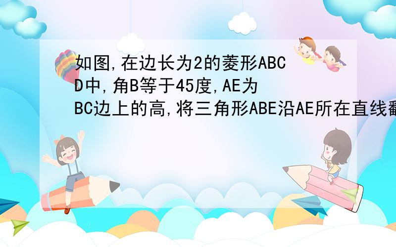 如图,在边长为2的菱形ABCD中,角B等于45度,AE为BC边上的高,将三角形ABE沿AE所在直线翻折后得三角形AB'E求三角形AB'E于四边形ABCD重叠部分的面积