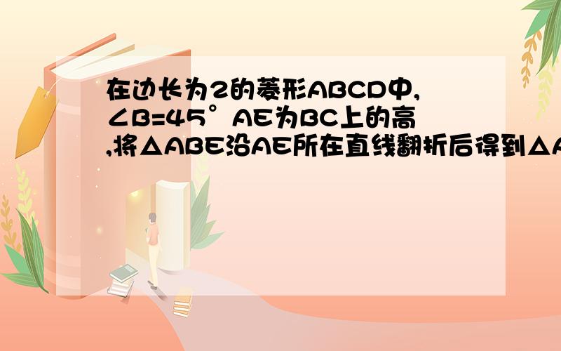 在边长为2的菱形ABCD中,∠B=45°AE为BC上的高,将△ABE沿AE所在直线翻折后得到△AB'E,若AB’与CD交于F,求三角形AFD的面积