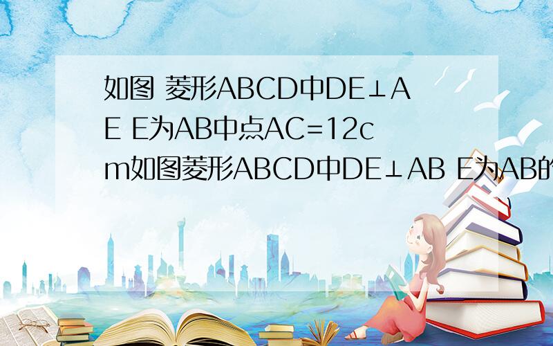 如图 菱形ABCD中DE⊥AE E为AB中点AC=12cm如图菱形ABCD中DE⊥AB E为AB的中点 AC=12cm求菱形的边长 面积