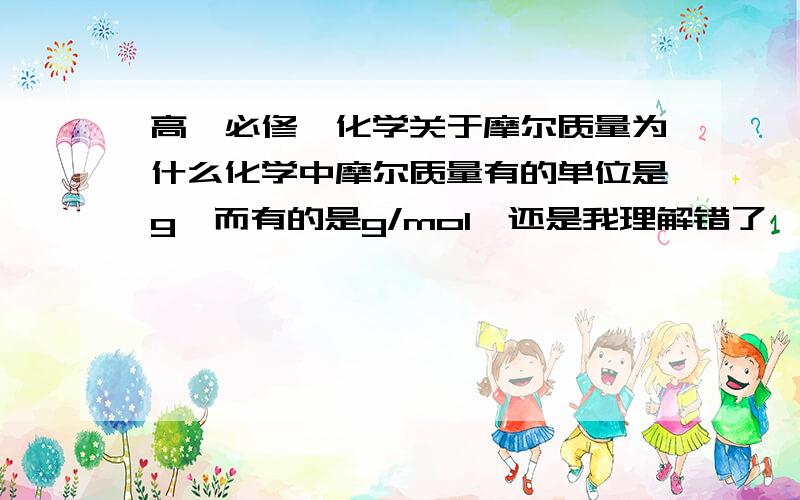 高一必修一化学关于摩尔质量为什么化学中摩尔质量有的单位是g,而有的是g/mol,还是我理解错了,如果错了求告知2个单位各表示什么,