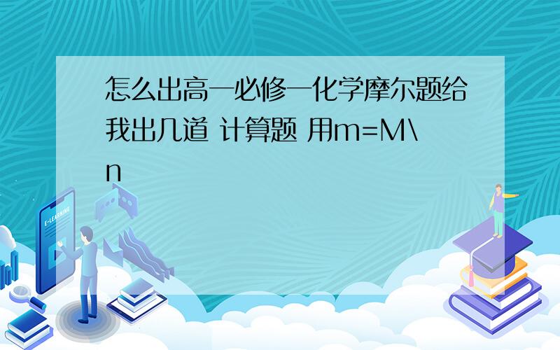 怎么出高一必修一化学摩尔题给我出几道 计算题 用m=M\n