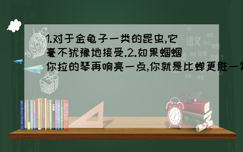 1.对于金龟子一类的昆虫,它毫不犹豫地接受.2.如果蝈蝈你拉的琴再响亮一点,你就是比蝉更胜一筹的歌手了.