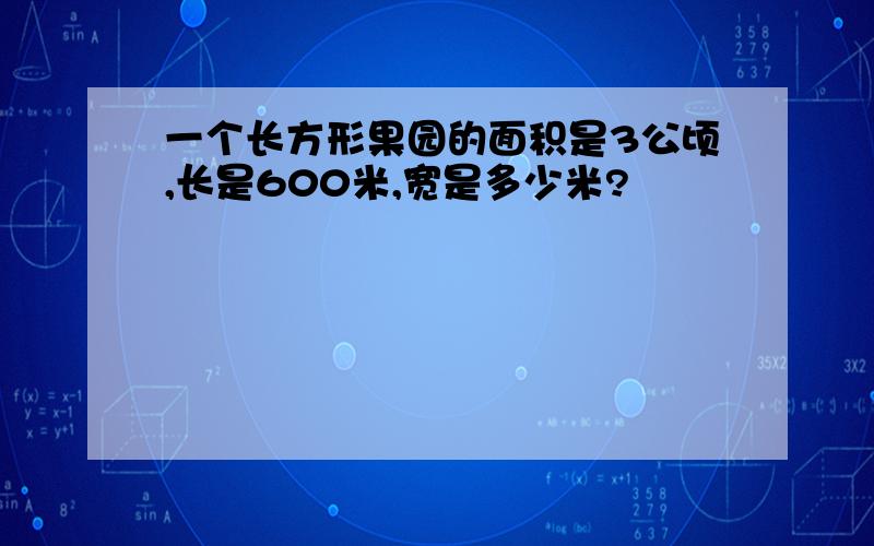 一个长方形果园的面积是3公顷,长是600米,宽是多少米?