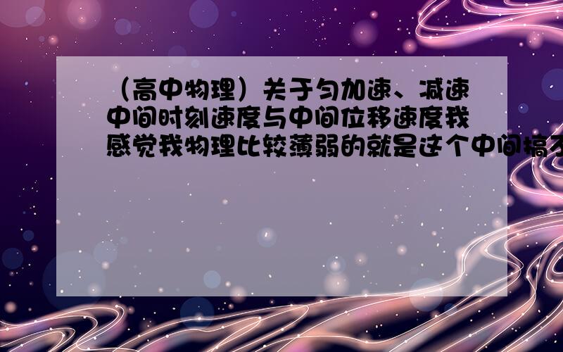 （高中物理）关于匀加速、减速中间时刻速度与中间位移速度我感觉我物理比较薄弱的就是这个中间搞不清白,我设整段路程是S,初速度为Vo.末速度为V1.中间时刻速度为V2.中间位移速度为V3.能