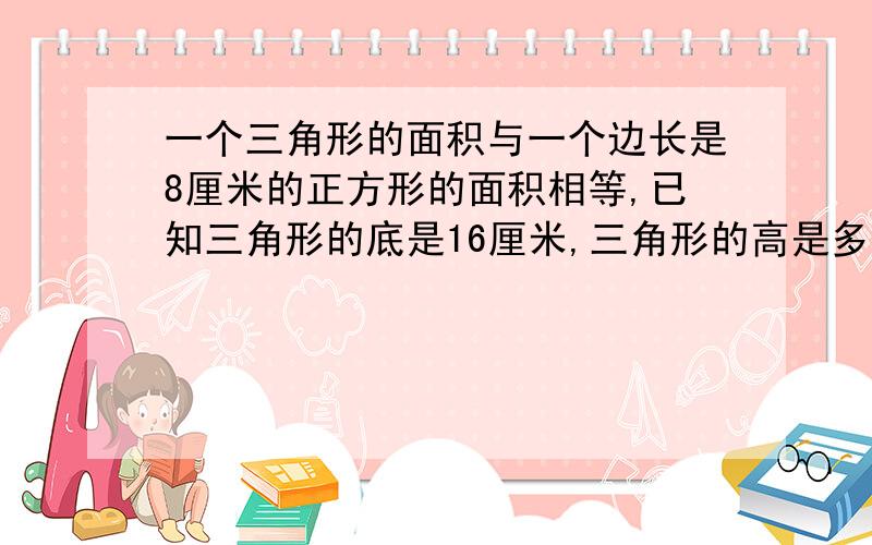 一个三角形的面积与一个边长是8厘米的正方形的面积相等,已知三角形的底是16厘米,三角形的高是多少厘米?（列方程解答）