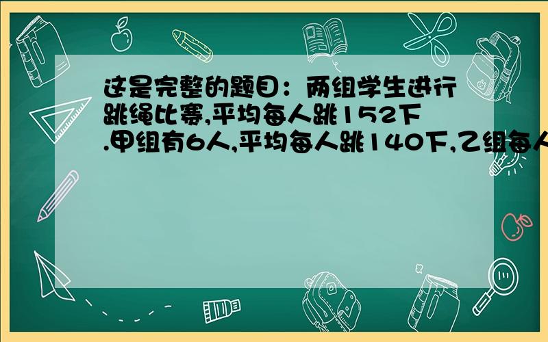 这是完整的题目：两组学生进行跳绳比赛,平均每人跳152下.甲组有6人,平均每人跳140下,乙组每人跳160下,乙组有多少人?