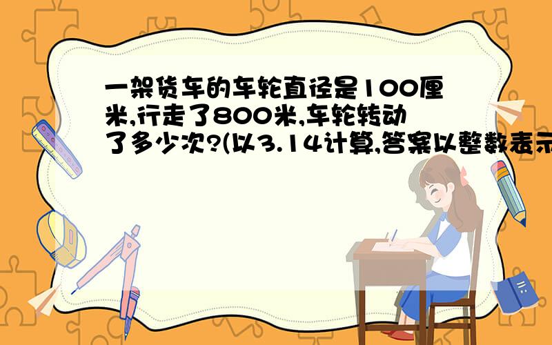 一架货车的车轮直径是100厘米,行走了800米,车轮转动了多少次?(以3.14计算,答案以整数表示)