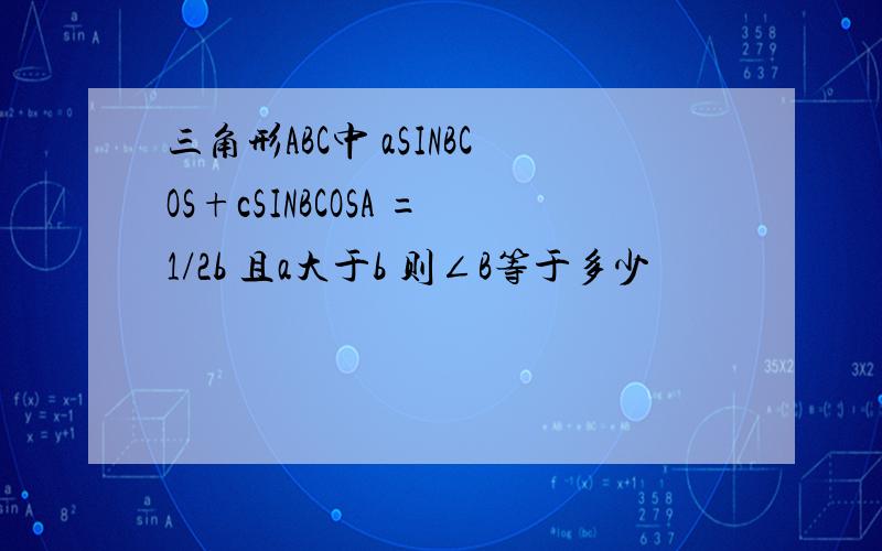 三角形ABC中 aSINBCOS+cSINBCOSA =1/2b 且a大于b 则∠B等于多少