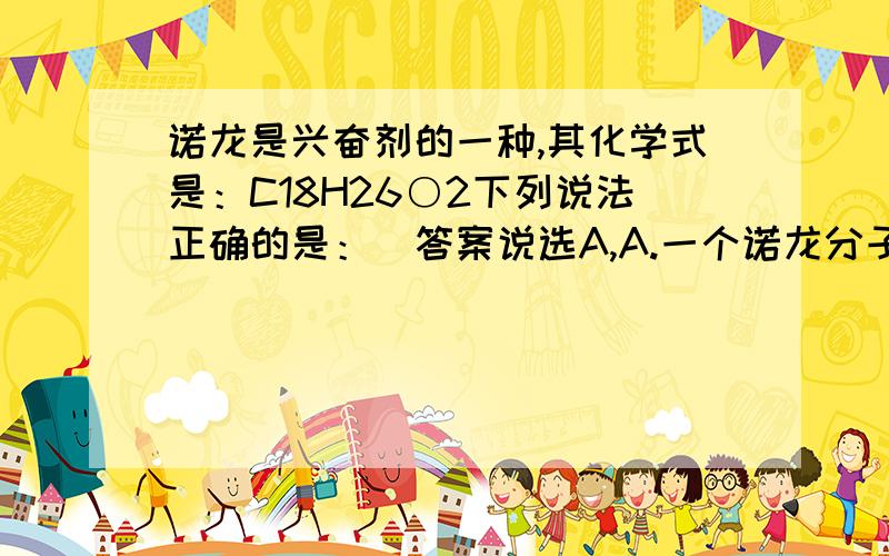 诺龙是兴奋剂的一种,其化学式是：C18H26○2下列说法正确的是：（答案说选A,A.一个诺龙分子中含有46个原子B.诺龙有18个碳原子,26个氢原子,2个氧原子构成